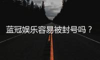 蓝冠娱乐容易被封号吗？揭秘账号安全与防封技巧