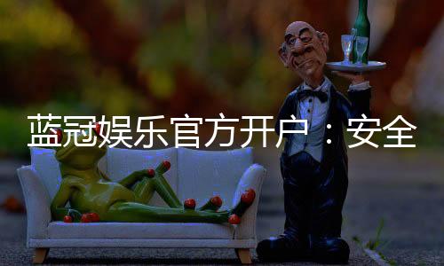 蓝冠娱乐官方开户:安全便捷的注册流程与独家优惠解析