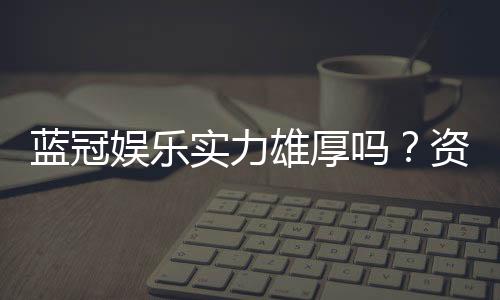 蓝冠娱乐实力雄厚吗？资深玩家深度解析其真实背景与实力