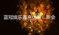 蓝冠娱乐首充优惠：新会员专享高额返利礼包