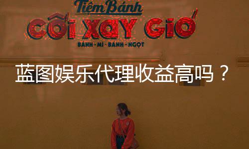 蓝图娱乐代理收益高吗？揭秘高回报代理模式的三大优势