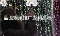 蓝图娱乐推广返利高吗？资深玩家揭秘真实返利比例与提现技巧