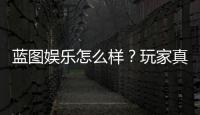 蓝图娱乐怎么样？玩家真实体验与平台优势解析
