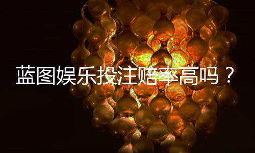 蓝图娱乐投注赔率高吗？深度解析高赔率玩法与实战技巧