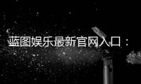 蓝图娱乐最新官网入口：快速注册畅享豪华游戏体验