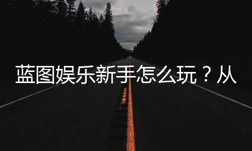 蓝图娱乐新手怎么玩？从注册到赢钱的完整入门指南