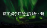 蓝图娱乐注册送彩金：新人专享彩金礼包及注册攻略