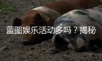 蓝图娱乐活动多吗？揭秘平台丰富玩法与特色活动
