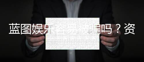 蓝图娱乐容易被骗吗？资深玩家揭秘防骗技巧与平台选择