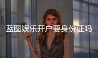 蓝图娱乐开户要身份证吗？详解实名认证流程与注意事项