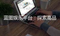 蓝图娱乐平台：探索高品质在线娱乐的终极指南
