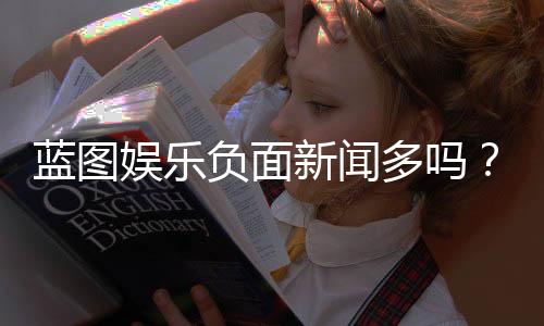 蓝图娱乐负面新闻多吗?深度解析其真实口碑与玩家反馈