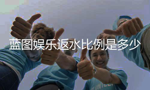 蓝图娱乐返水比例是多少？高返水福利详解与获取攻略