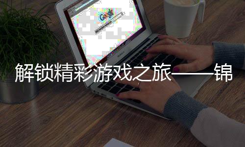解锁精彩游戏之旅——锦绣国际首充优惠揭秘