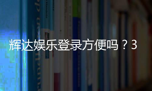 辉达娱乐登录方便吗？3分钟快速注册与游戏体验全解析