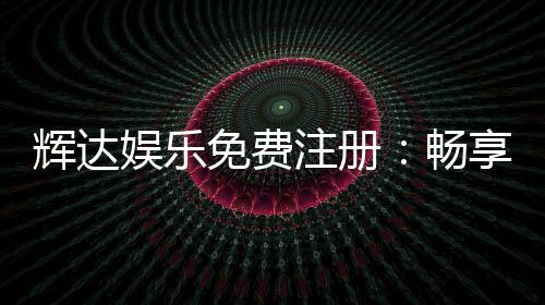 辉达娱乐免费注册：畅享顶级棋牌与电子游艺的豪华体验