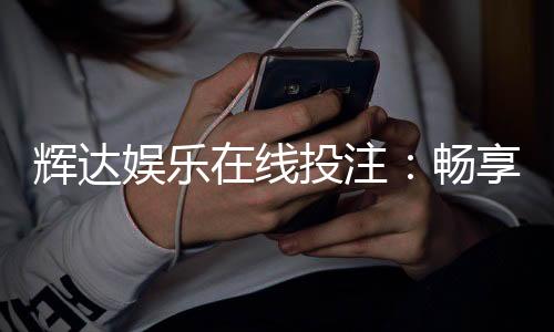 辉达娱乐在线投注：畅享真人荷官与电子游艺的双重魅力