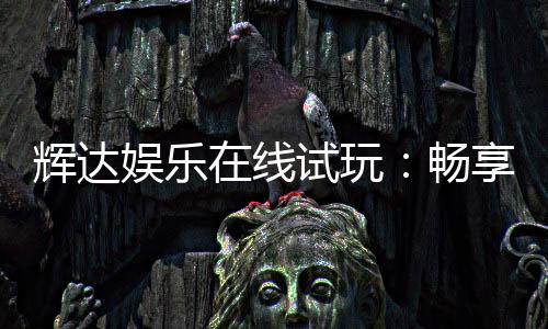 辉达娱乐在线试玩：畅享顶级电子游艺的试玩体验