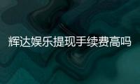 辉达娱乐提现手续费高吗？资深玩家揭秘真实费率与省钱技巧