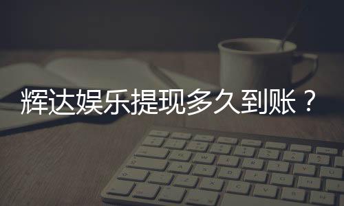 辉达娱乐提现多久到账？到账时间及流程详解
