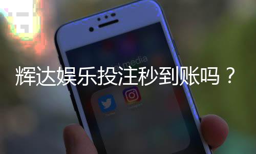 辉达娱乐投注秒到账吗？实测到账速度与平台优势解析