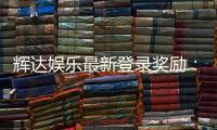 辉达娱乐最新登录奖励：新会员首存礼金翻倍送
