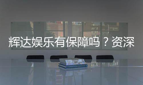 辉达娱乐有保障吗?资深玩家带你揭秘平台安全与可靠性