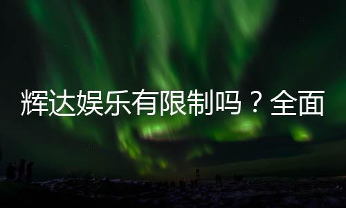 辉达娱乐有限制吗?全面解析平台规则与玩法限制