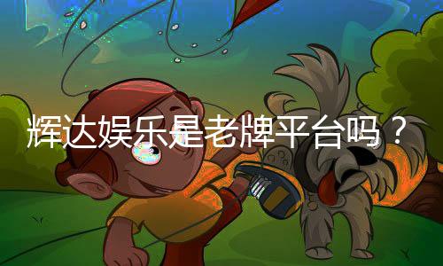 辉达娱乐是老牌平台吗？资深玩家揭秘其历史与信誉