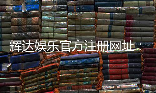 辉达娱乐官方注册网址：轻松获取最新官网入口与注册教程