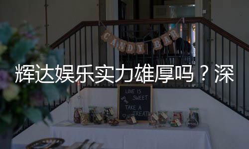 辉达娱乐实力雄厚吗？深度解析其平台优势与玩家真实评价