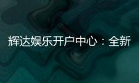 辉达娱乐开户中心：全新注册礼遇与高返水优惠详解