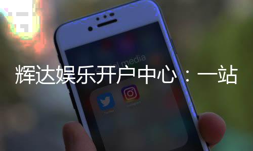 辉达娱乐开户中心:一站式畅享顶级棋牌电游盛宴