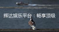 辉达娱乐平台：畅享顶级电子游艺的非凡体验