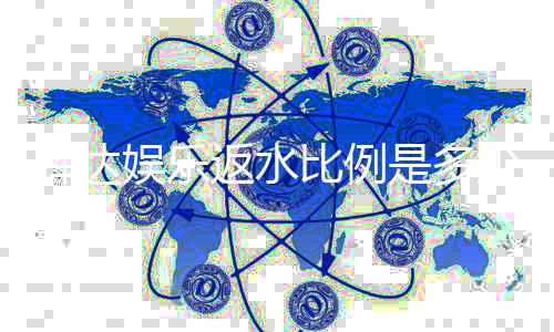辉达娱乐返水比例是多少？最新返水政策及优惠详解