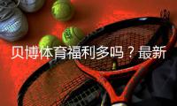贝博体育福利多吗？最新优惠、返水与领取攻略一次看懂