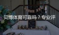 贝博体育可靠吗？专业评测：平台安全、信誉与提现流程全解析