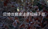 贝博体育合法合规吗？最新法律解读、监管现状与用户风险提示
