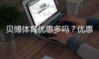 贝博体育优惠多吗？优惠种类、领取技巧与风险注意全解析