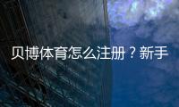 贝博体育怎么注册？新手必看详细注册步骤与常见问题解答