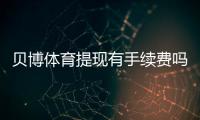 贝博体育提现有手续费吗？手续费标准、到账时间与免手续费攻略全解析