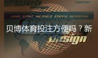 贝博体育投注方便吗？新手必看：注册、充值、投注与提现全流程实测