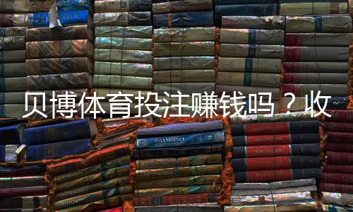 贝博体育投注赚钱吗？收益真相、赚钱技巧与风险防范一文全解