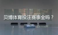 贝博体育投注赛事全吗？平台赛事覆盖范围、优劣与查找攻略