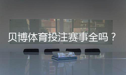 贝博体育投注赛事全吗?平台赛事覆盖范围、优劣与查找攻略