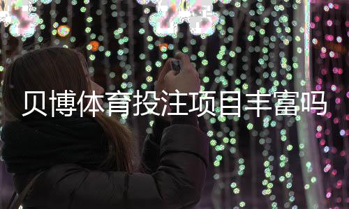 贝博体育投注项目丰富吗？平台玩法全解析与热门投注类型指南