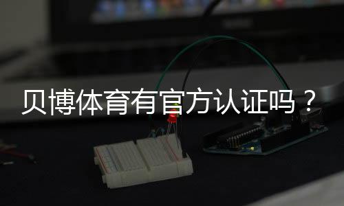 贝博体育有官方认证吗?平台资质、合法性与安全性全面解析