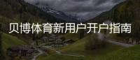 贝博体育新用户开户指南：详细注册流程、实名认证与首存优惠一步到位
