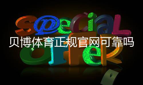 贝博体育正规官网可靠吗？官方网站识别、注册流程与安全玩法详解