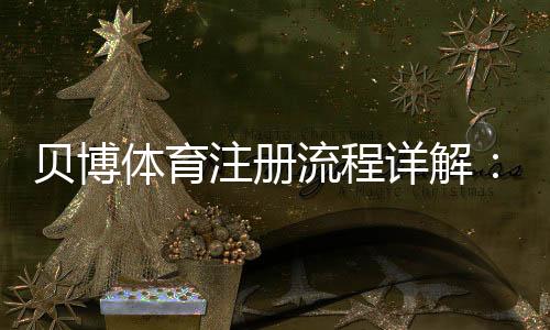 贝博体育注册流程详解：新手一步步注册与实名认证教程